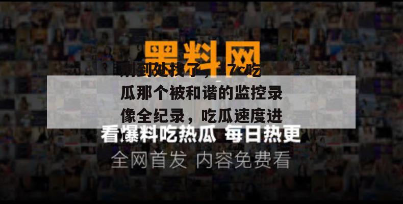 别到处找了，17c吃瓜那个被和谐的监控录像全纪录，吃瓜速度进！