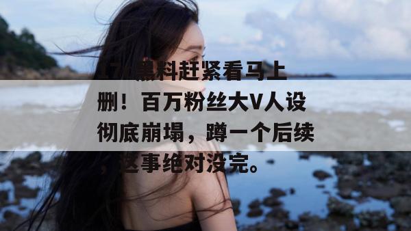 17c黑料赶紧看马上删！百万粉丝大V人设彻底崩塌，蹲一个后续，这事绝对没完。