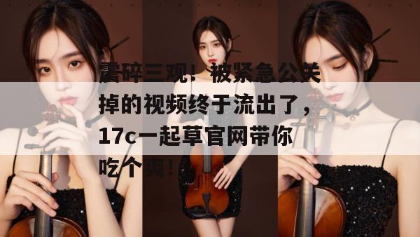 震碎三观!被紧急公关掉的视频终于流出了,17c一起草官网带你吃个爽!