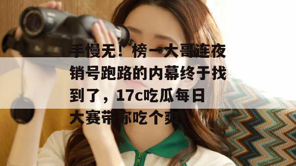 手慢无!榜一大哥连夜销号跑路的内幕终于找到了,17c吃瓜每日大赛带你吃个爽!