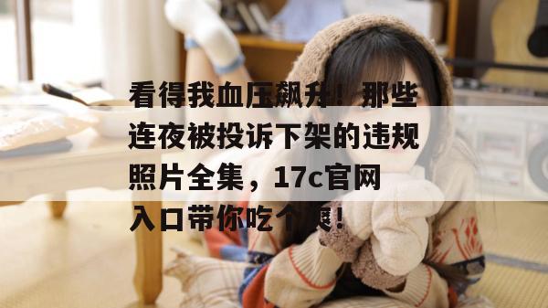 看得我血压飙升！那些连夜被投诉下架的违规照片全集，17c官网入口带你吃个爽！