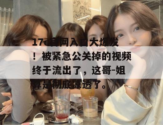17c官网入口大爆发！被紧急公关掉的视频终于流出了，这哥-姐算是彻底凉透了。