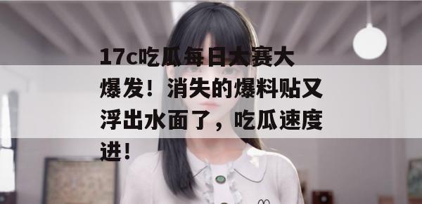 17c吃瓜每日大赛大爆发!消失的爆料贴又浮出水面了,吃瓜速度进!