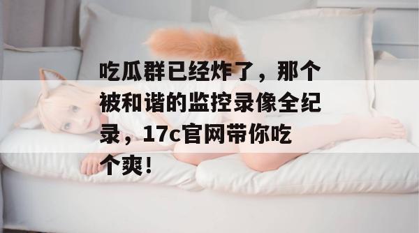 吃瓜群已经炸了，那个被和谐的监控录像全纪录，17c官网带你吃个爽！