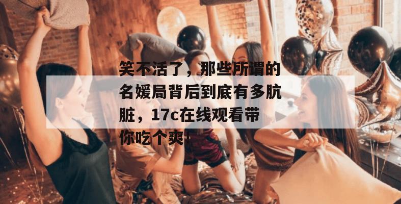 笑不活了,那些所谓的名媛局背后到底有多肮脏,17c在线观看带你吃个爽!