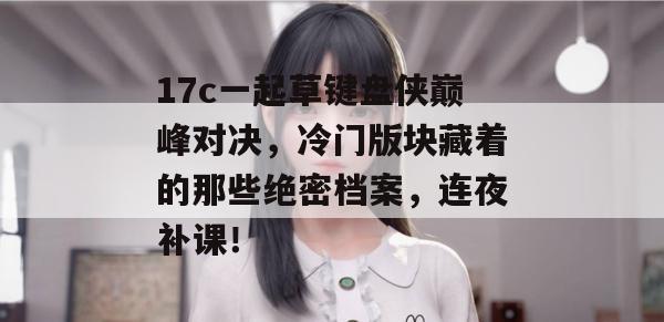 17c一起草键盘侠巅峰对决,冷门版块藏着的那些绝密档案,连夜补课!