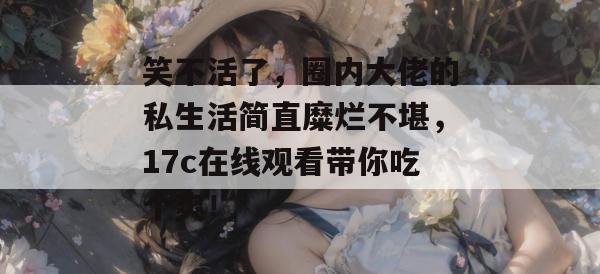 笑不活了,圈内大佬的私生活简直糜烂不堪,17c在线观看带你吃个爽!